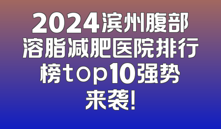 2024滨州腹部溶脂减肥医院排行榜top10强势来袭！