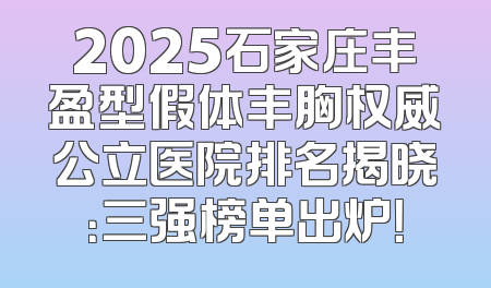 2025石家庄丰盈型假体丰胸权威公立医院排名揭晓：三强榜单出炉！