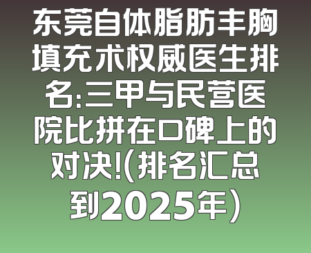 东莞自体脂肪丰胸填充术权威医生排名：三甲与民营医院比拼在口碑上的对决！（排名汇总到2025年）
