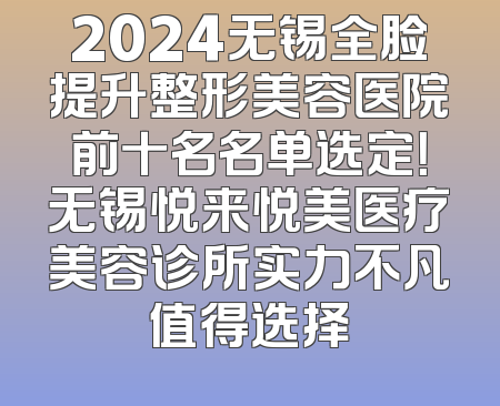 2024无锡全脸提升整形美容医院前十名名单选定！无锡悦来悦美医疗美容诊所实力不凡值得选择