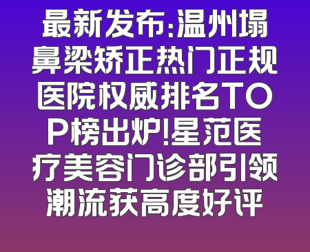 最新发布：温州塌鼻梁矫正热门正规医院权威排名TOP榜出炉！星范医疗美容门诊部引领潮流获高度好评