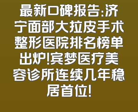 最新口碑报告：济宁面部大拉皮手术整形医院排名榜单出炉！宾梦医疗美容诊所连续几年稳居首位！