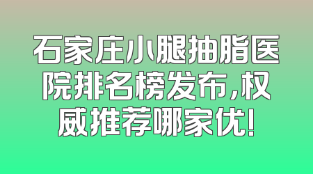 石家庄小腿抽脂医院排名榜发布，权威推荐哪家优!