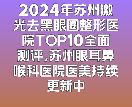 2024年苏州激光去黑眼圈整形医院TOP10全面测评，苏州眼耳鼻喉科医院医美持续更新中