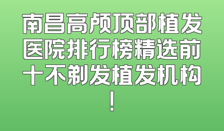 南昌高颅顶部植发医院排行榜精选前十不剃发植发机构！