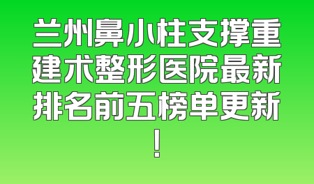 兰州鼻小柱支撑重建术整形医院最新排名前五榜单更新！