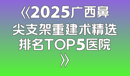 《2025广西鼻尖支架重建术精选排名TOP5医院》