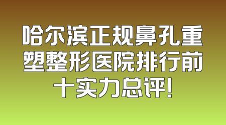 哈尔滨正规鼻孔重塑整形医院排行前十实力总评！