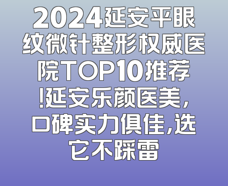 2024延安平眼纹微针整形权威医院TOP10推荐！延安乐颜医美，口碑实力俱佳，选它不踩雷