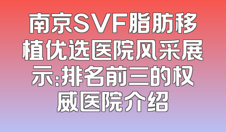 南京SVF脂肪移植优选医院风采展示：排名前三的权威医院介绍