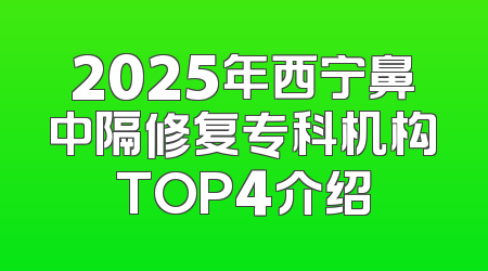 2025年西宁鼻中隔修复专科机构TOP4介绍