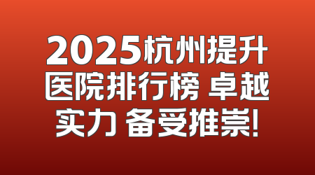 2025杭州提升医院排行榜 卓越实力 备受推崇！