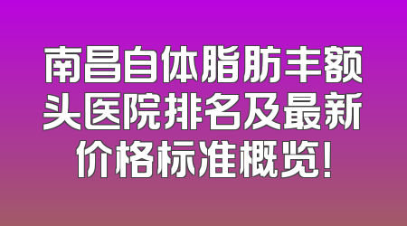 南昌自体脂肪丰额头医院排名及最新价格标准概览！