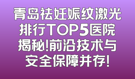 青岛祛妊娠纹激光排行TOP5医院揭秘！前沿技术与安全保障并存！