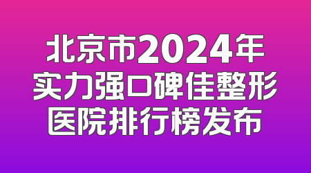 北京市2024年实力强口碑佳整形医院排行榜发布