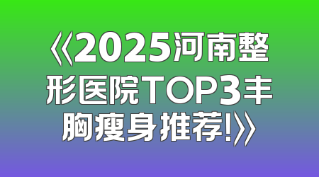 《2025河南整形医院TOP3丰胸瘦身推荐！》