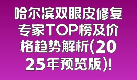 哈尔滨双眼皮修复专家TOP榜及价格趋势解析(2025年预览版)!