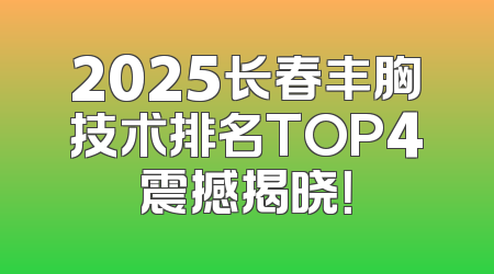 2025长春丰胸技术排名TOP4震撼揭晓！