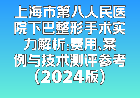上海市第八人民医院下巴整形手术实力解析：费用、案例与技术测评参考（2024版）