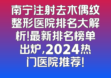 南宁注射去木偶纹整形医院排名大解析！最新排名榜单出炉，2024热门医院推荐！