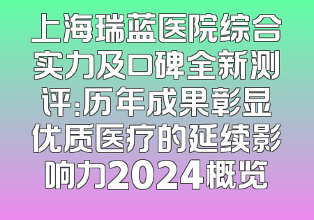 上海瑞蓝医院综合实力及口碑全新测评：历年成果彰显优质医疗的延续影响力2024概览
