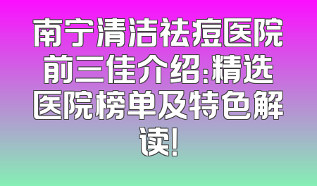 南宁清洁祛痘医院前三佳介绍：精选医院榜单及特色解读！