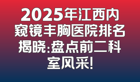 2025年江西内窥镜丰胸医院排名揭晓：盘点前二科室风采！