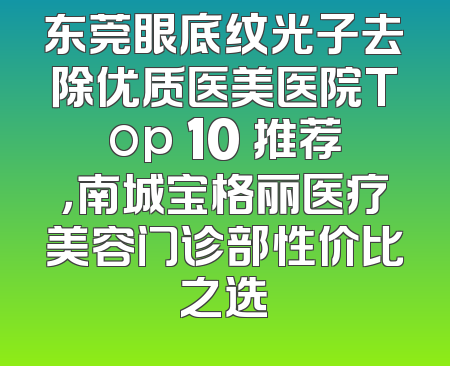 东莞眼底纹光子去除优质医美医院Top 10 推荐，南城宝格丽医疗美容门诊部性价比之选