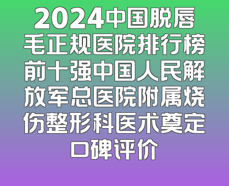 2024中国脱唇毛正规医院排行榜前十强中国人民解放军总医院附属烧伤整形科医术奠定口碑评价