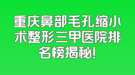 重庆鼻部毛孔缩小术整形三甲医院排名榜揭秘!