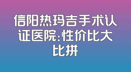 信阳热玛吉手术认证医院：性价比大比拼