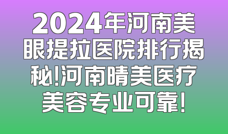 2024年河南美眼提拉医院排行揭秘！河南晴美医疗美容专业可靠！