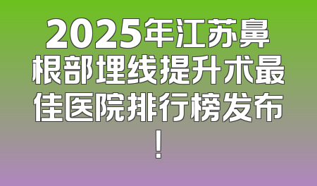 2025年江苏鼻根部埋线提升术最佳医院排行榜发布！