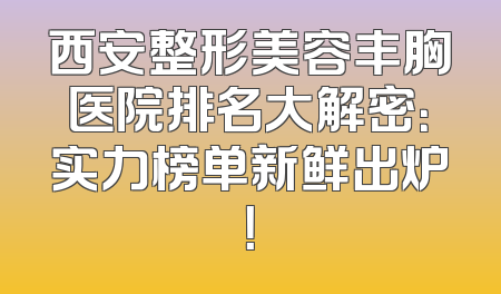 西安整形美容丰胸医院排名大解密：实力榜单新鲜出炉！
