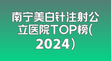 南宁美白针注射公立医院TOP榜（2024）