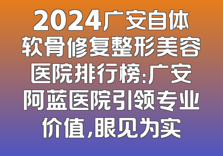 2024广安自体软骨修复整形美容医院排行榜：广安阿蓝医院引领专业价值，眼见为实