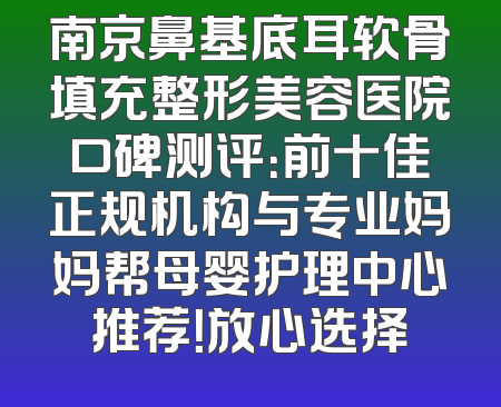 南京鼻基底耳软骨填充整形美容医院口碑测评：前十佳正规机构与专业妈妈帮母婴护理中心推荐！放心选择