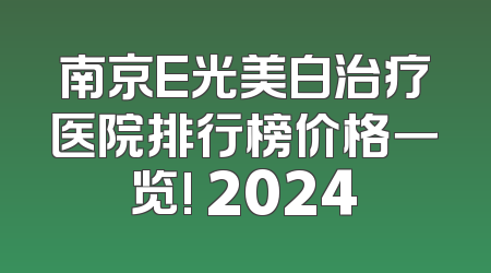 南京E光美白治疗医院排行榜价格一览! 2024