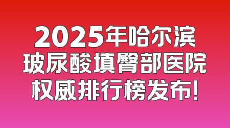 2025年哈尔滨玻尿酸填臀部医院权威排行榜发布！