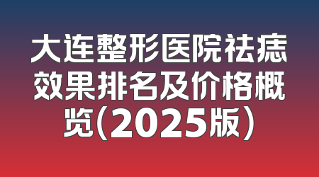 大连整形医院祛痣效果排名及价格概览（2025版）