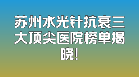 苏州水光针抗衰三大顶尖医院榜单揭晓！