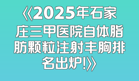 《2025年石家庄三甲医院自体脂肪颗粒注射丰胸排名出炉！》