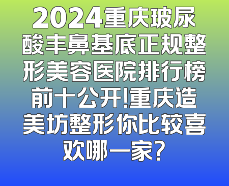 2024重庆玻尿酸丰鼻基底正规整形美容医院排行榜前十公开！重庆造美坊整形你比较喜欢哪一家？