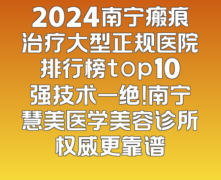 2024南宁瘢痕治疗大型正规医院排行榜top10强技术一绝！南宁慧美医学美容诊所权威更靠谱