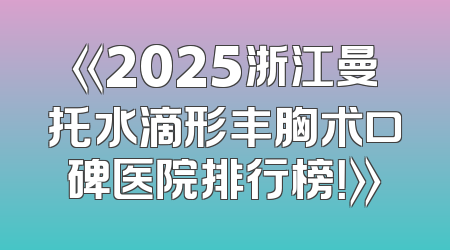 《2025浙江曼托水滴形丰胸术口碑医院排行榜！》