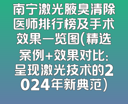 南宁激光腋臭清除医师排行榜及手术效果一览图(精选案例+效果对比：呈现激光技术的2024年新典范)