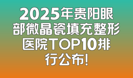 2025年贵阳眼部微晶瓷填充整形医院TOP10排行公布！