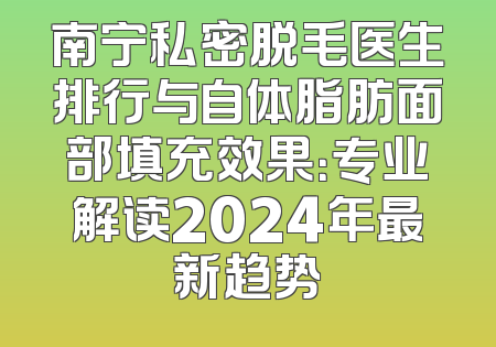 南宁私密脱毛医生排行与自体脂肪面部填充效果：专业解读2024年最新趋势
