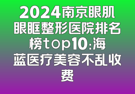 2024南京眼肌眼眶整形医院排名榜top10：海蓝医疗美容不乱收费