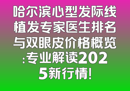 哈尔滨心型发际线植发专家医生排名与双眼皮价格概览：专业解读2025新行情！